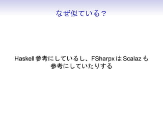なぜ似ている？




Haskell 参考にしているし、FSharpx は Scalaz も
          参考にしていたりする
 