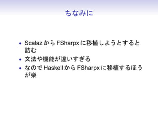 ちなみに



• Scalaz から FSharpx に移植しようとすると
  詰む
• 文法や機能が違いすぎる
• なので Haskell から FSharpx に移植するほう
  が楽
 