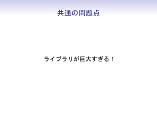 共通の問題点




ライブラリが巨大すぎる！
 