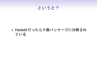 というと？



• Haskell だったら十数パッケージに分解され
 ている
 