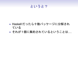 というと？



• Haskell だったら十数パッケージに分解され
  ている
• それが 1 個に集約されているということは. . .
 
