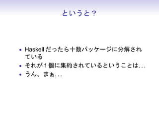 というと？



• Haskell だったら十数パッケージに分解され
  ている
• それが 1 個に集約されているということは. . .
• うん、まぁ. . .
 
