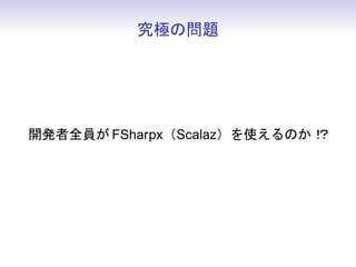 究極の問題




開発者全員が FSharpx（Scalaz）を使えるのか！
                            ？
 