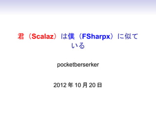 君（Scalaz）は僕（FSharpx）に似て
          いる

       pocketberserker


      2012 年 10 月 20 日
 