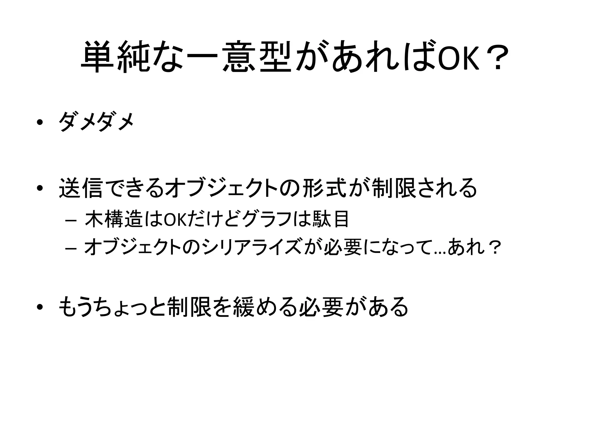 単純な一意型があればOK？	
  
•  ダメダメ	
  
	
  
•  送信できるオブジェクトの形式が制限される	
  
 –  木構造はOKだけどグラフは駄目	
  
 –  オブジェクトのシリアライズが必要になって…あれ？	
  
 	
  
•  もうちょっと制限を緩める必要がある	
  
 