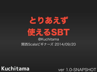 とりあえず 
使えるSBT @Kuchitama 
関西Scalaビギナーズ 2014/09/20 
ver 1.0 
 