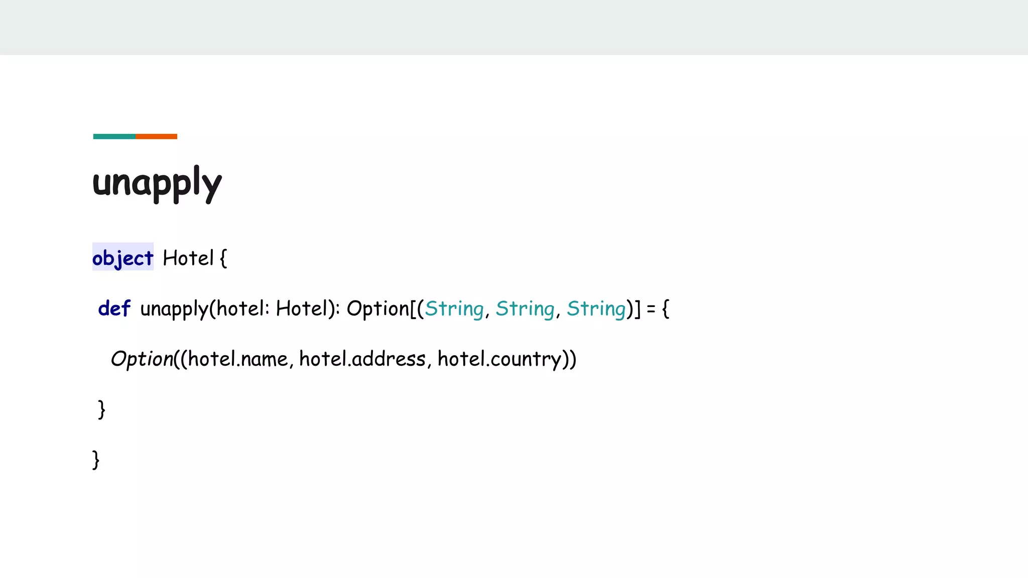 unapply
object Hotel {
def unapply(hotel: Hotel): Option[(String, String, String)] = {
Option((hotel.name, hotel.address, hotel.country))
}
}
 