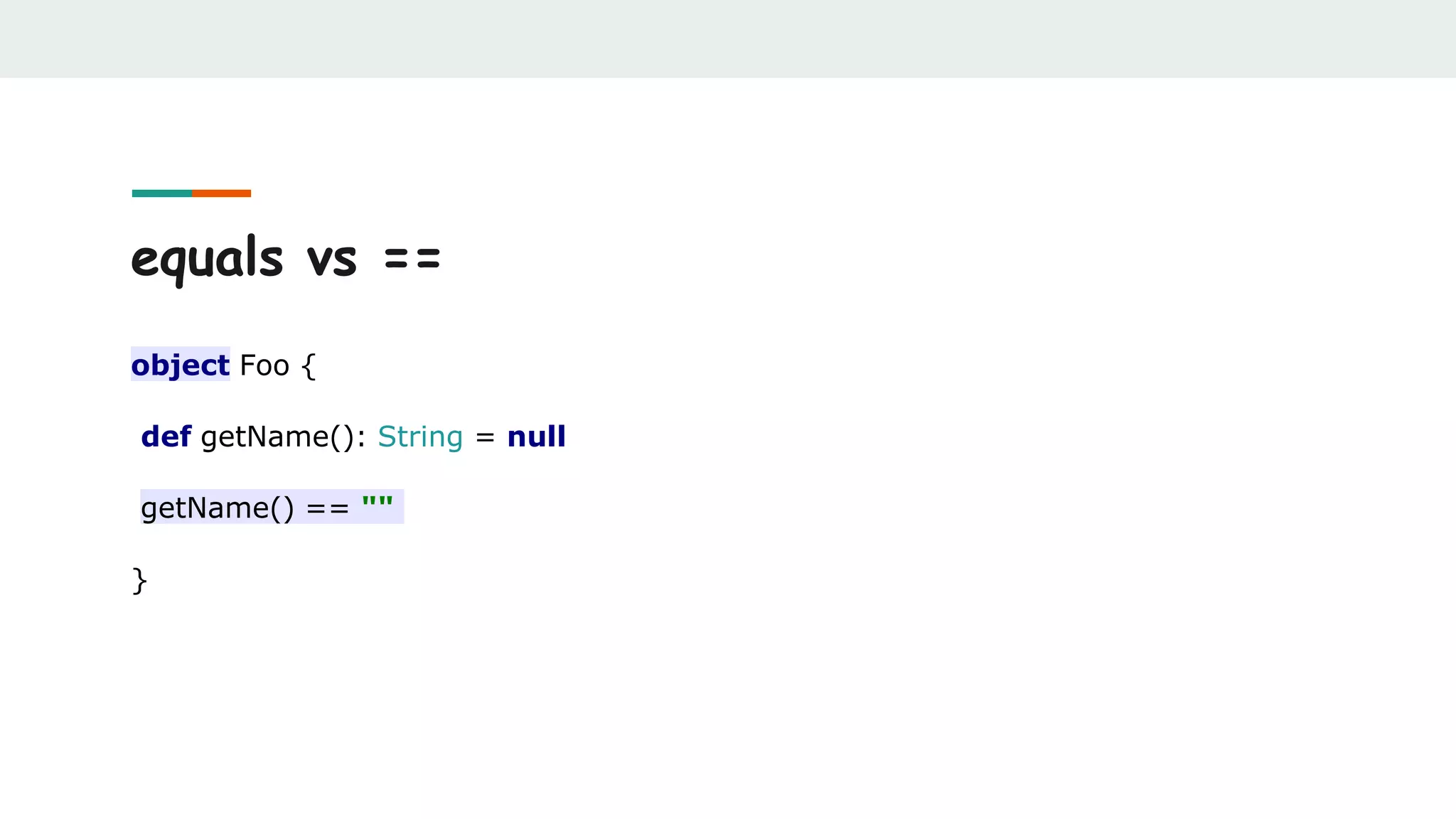 equals vs ==
object Foo {
def getName(): String = null
getName() == ""
}
 