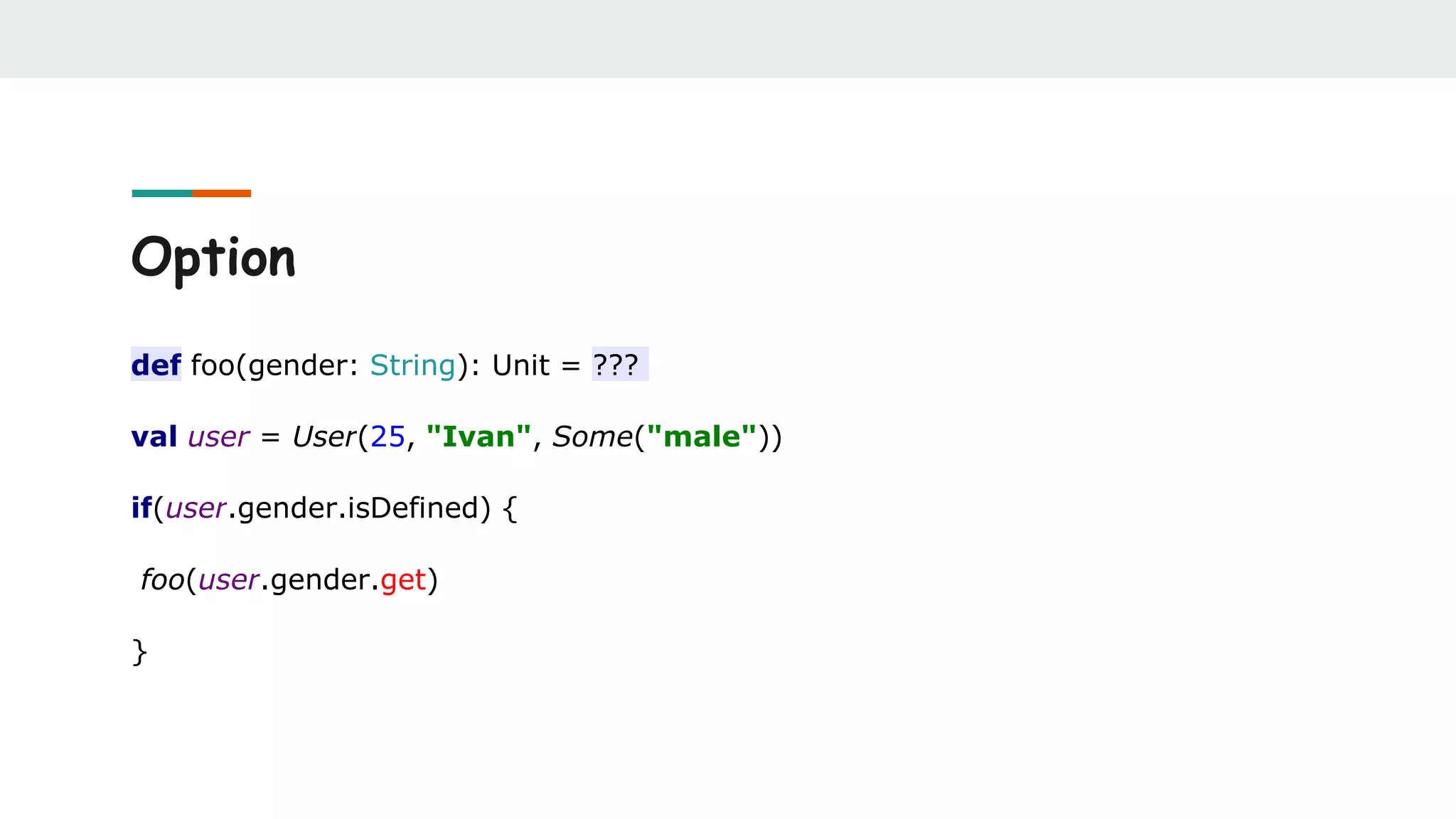 Option
def foo(gender: String): Unit = ???
val user = User(25, "Ivan", Some("male"))
if(user.gender.isDefined) {
foo(user.gender.get)
}
 