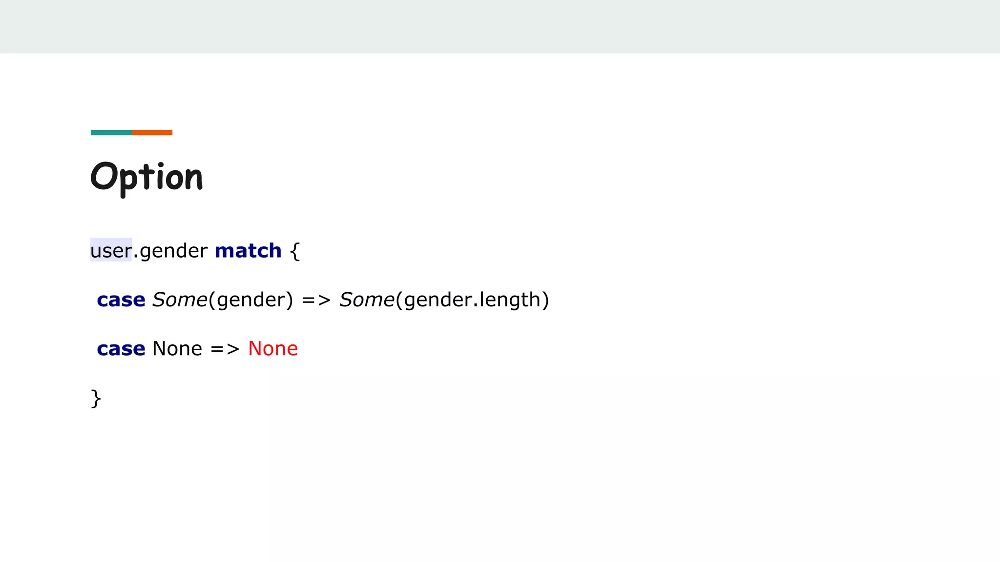 Option
user.gender match {
case Some(gender) => Some(gender.length)
case None => None
}
 