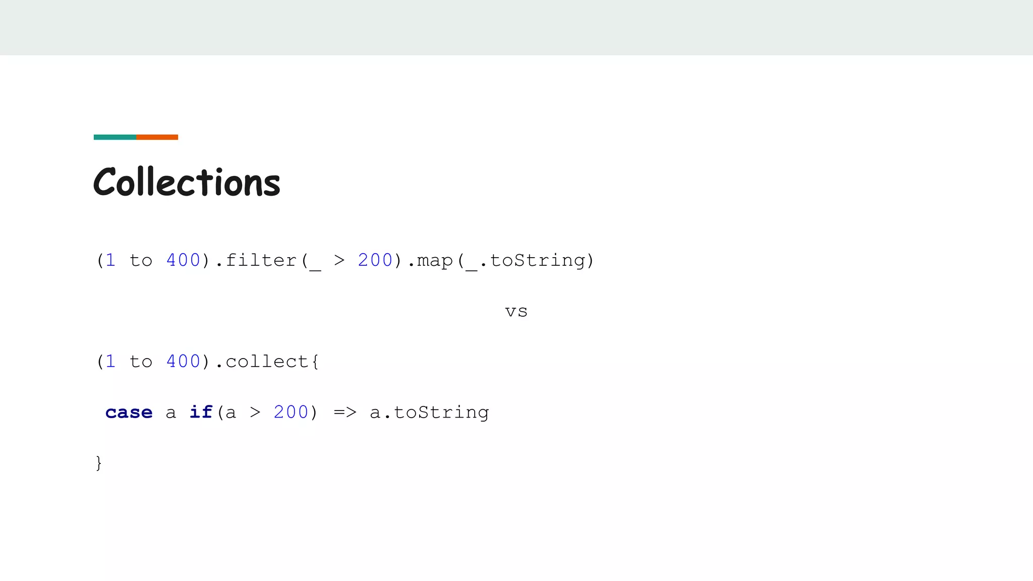Collections
(1 to 400).filter(_ > 200).map(_.toString)
vs
(1 to 400).collect{
case a if(a > 200) => a.toString
}
 