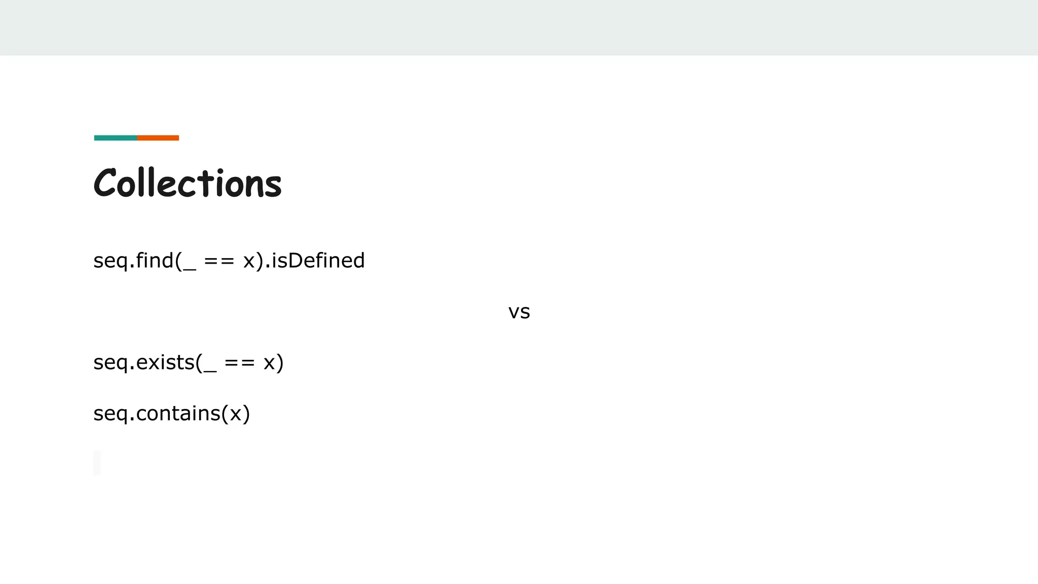 Collections
seq.find(_ == x).isDefined
vs
seq.exists(_ == x)
seq.contains(x)
 