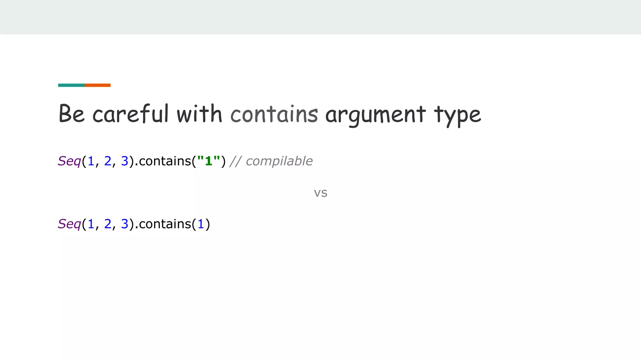 Be careful with contains argument type
Seq(1, 2, 3).contains("1") // compilable
vs
Seq(1, 2, 3).contains(1)
 