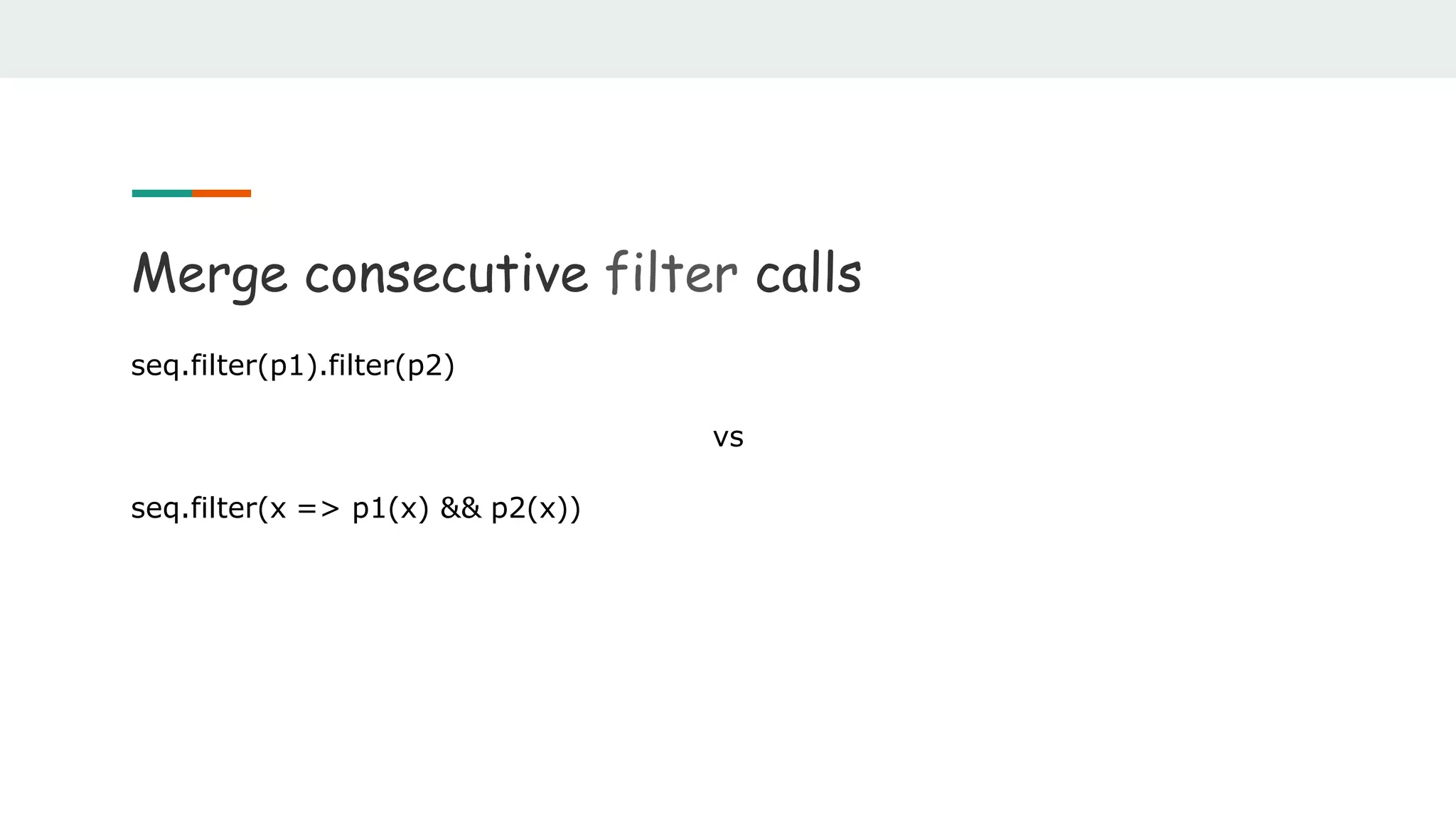 Merge consecutive filter calls
seq.filter(p1).filter(p2)
vs
seq.filter(x => p1(x) && p2(x))
 