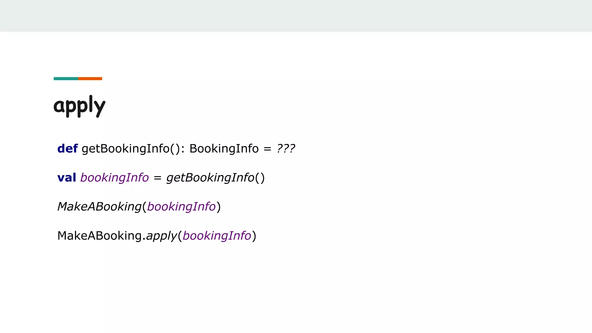 apply
def getBookingInfo(): BookingInfo = ???
val bookingInfo = getBookingInfo()
MakeABooking(bookingInfo)
MakeABooking.apply(bookingInfo)
 