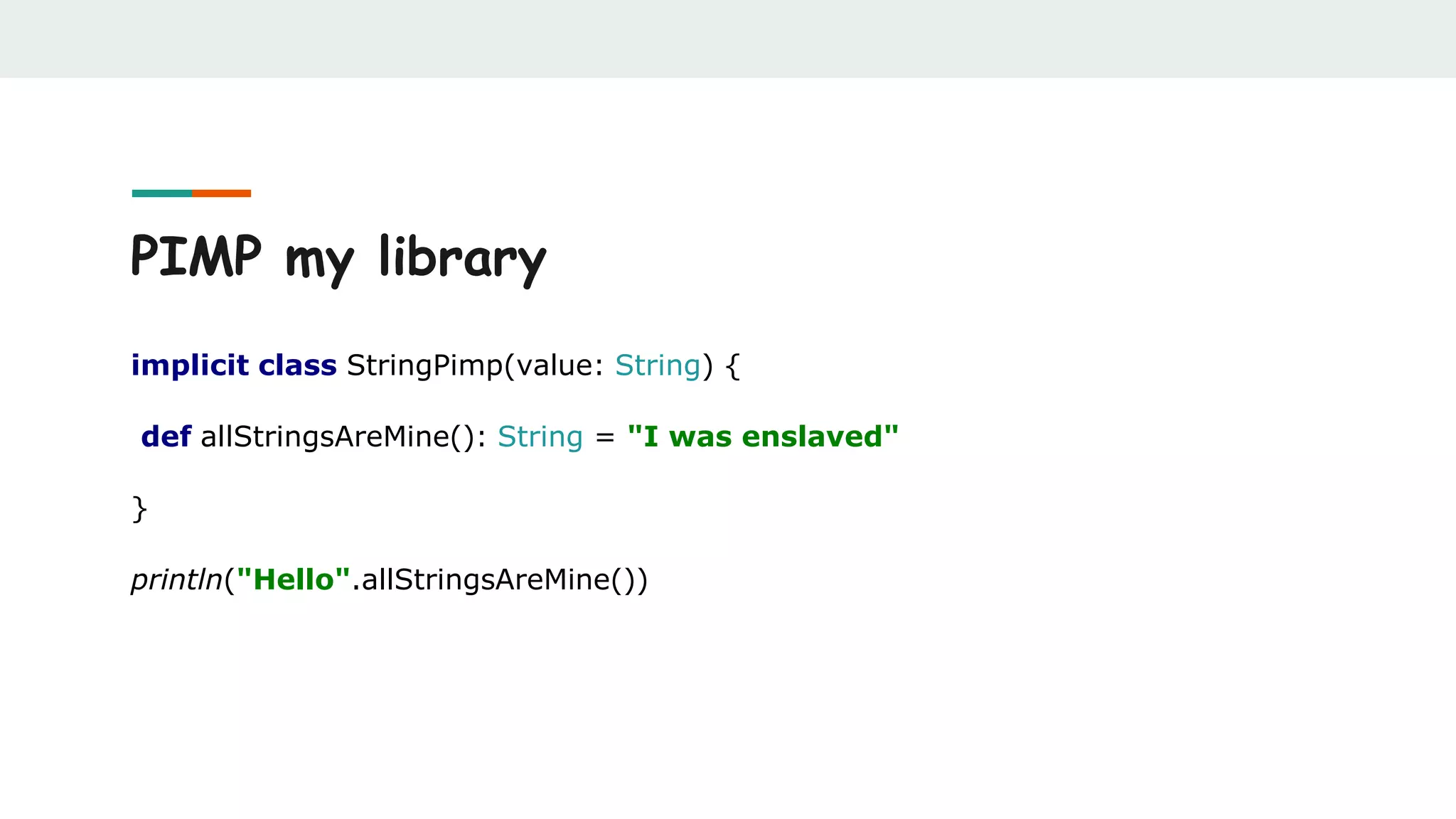 PIMP my library
implicit class StringPimp(value: String) {
def allStringsAreMine(): String = "I was enslaved"
}
println("Hello".allStringsAreMine())
 