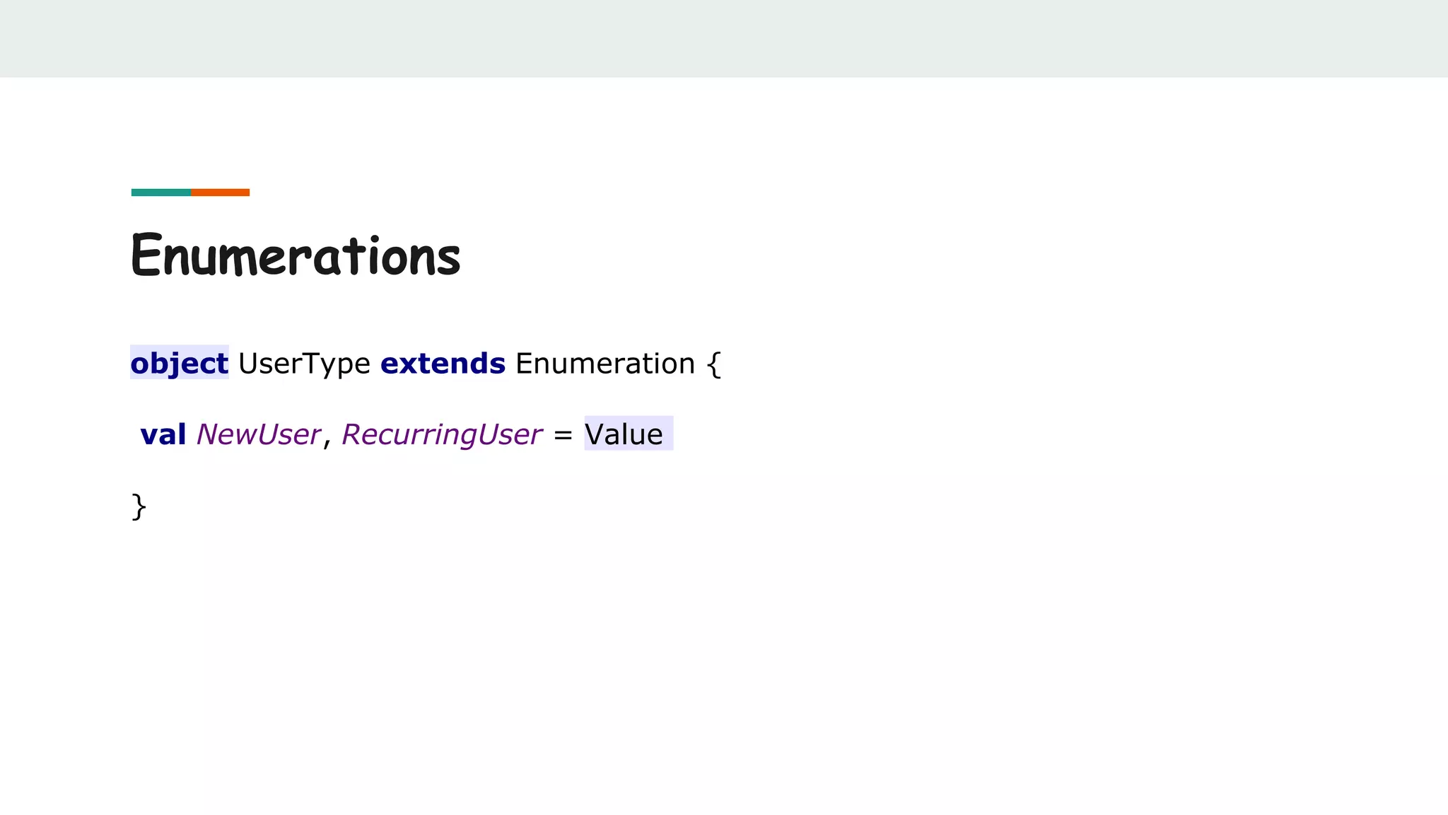 Enumerations
object UserType extends Enumeration {
val NewUser, RecurringUser = Value
}
 