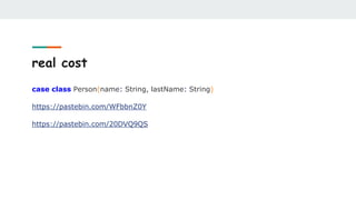 real cost
case class Person(name: String, lastName: String)
https://pastebin.com/WFbbnZ0Y
https://pastebin.com/20DVQ9QS
 