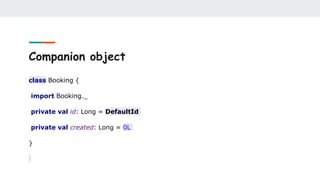 Companion object
class Booking {
import Booking._
private val id: Long = DefaultId
private val created: Long = 0L
}
 