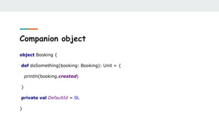 Companion object
object Booking {
def doSomething(booking: Booking): Unit = {
println(booking.created)
}
private val DefaultId = 0L
}
 