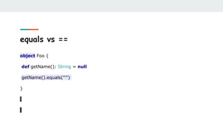 equals vs ==
object Foo {
def getName(): String = null
getName().equals("")
}
 