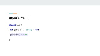 equals vs ==
object Foo {
def getName(): String = null
getName() == ""
}
 