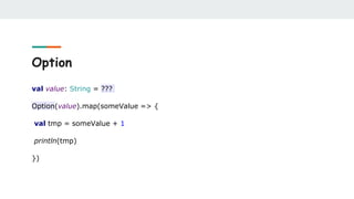 Option
val value: String = ???
Option(value).map(someValue => {
val tmp = someValue + 1
println(tmp)
})
 