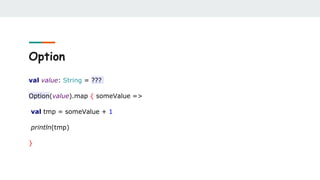 Option
val value: String = ???
Option(value).map { someValue =>
val tmp = someValue + 1
println(tmp)
}
 