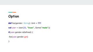Option
def foo(gender: String): Unit = ???
val user = User(25, "Ivan", Some("male"))
if(user.gender.isDefined) {
foo(user.gender.get)
}
 