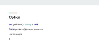 Option
def getName(): String = null
Some(getName()).map { name =>
name.length
}
 