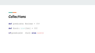 Collections
def predicate: Boolean = ???
def foo(): List[Int] = ???
if(predicate) foo() else List()
 