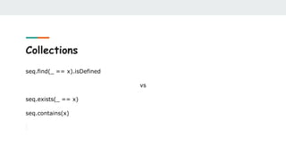 Collections
seq.find(_ == x).isDefined
vs
seq.exists(_ == x)
seq.contains(x)
 