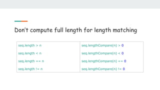 Don’t compute full length for length matching
seq.length > n
seq.length < n
seq.length == n
seq.length != n
seq.lengthCompare(n) > 0
seq.lengthCompare(n) < 0
seq.lengthCompare(n) == 0
seq.lengthCompare(n) != 0
 