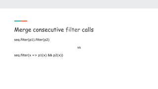 Merge consecutive filter calls
seq.filter(p1).filter(p2)
vs
seq.filter(x => p1(x) && p2(x))
 