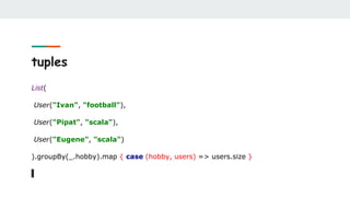 tuples
List(
User("Ivan", "football"),
User("Pipat", "scala"),
User("Eugene", "scala")
).groupBy(_.hobby).map { case (hobby, users) => users.size }
 