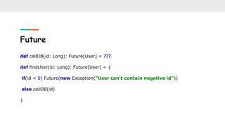 Future
def callDB(id: Long): Future[User] = ???
def findUser(id: Long): Future[User] = {
if(id < 0) Future(new Exception("User can't contain negative id"))
else callDB(id)
}
 