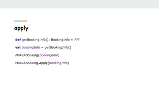 apply
def getBookingInfo(): BookingInfo = ???
val bookingInfo = getBookingInfo()
MakeABooking(bookingInfo)
MakeABooking.apply(bookingInfo)
 