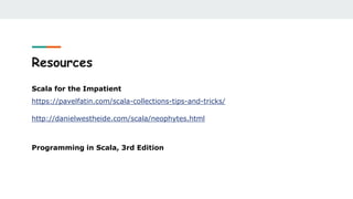 Resources
Scala for the Impatient
https://pavelfatin.com/scala-collections-tips-and-tricks/
http://danielwestheide.com/scala/neophytes.html
Programming in Scala, 3rd Edition
 