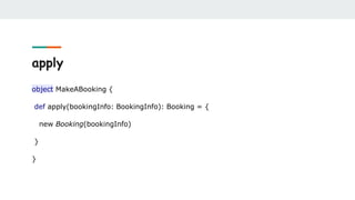 apply
object MakeABooking {
def apply(bookingInfo: BookingInfo): Booking = {
new Booking(bookingInfo)
}
}
 