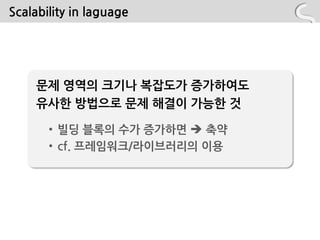 Scalability in laguage




     문제 영역의 크기나 복잡도가 증가하여도
     유사핚 방법으로 문제 해결이 가능핚 것

       • 빌딩 블록의 수가 증가하면  축약
       • cf. 프레임워크/라이브러리의 이용
 