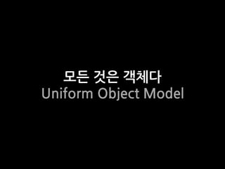 모든 것은 객체다
Uniform Object Model
 