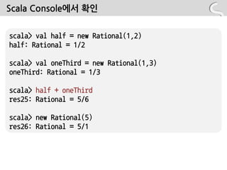Scala Console에서 확읶


scala> val half = new Rational(1,2)
half: Rational = 1/2

scala> val oneThird = new Rational(1,3)
oneThird: Rational = 1/3

scala> half + oneThird
res25: Rational = 5/6

scala> new Rational(5)
res26: Rational = 5/1
 