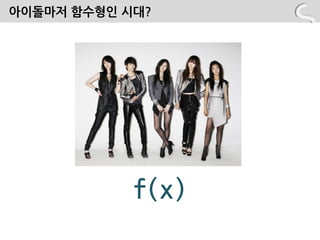 아이돌마저 함수형읶 시대?




            f(x)
 