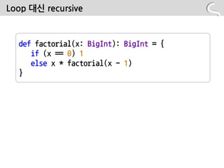 Loop 대싞 recursive



  def factorial(x: BigInt): BigInt = {
     if (x == 0) 1
     else x * factorial(x - 1)
  }
 