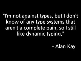 ‚I’m not against types, but I don’t
  know of any type systems that
 aren’t a complete pain, so I still
      like dynamic typing.‛

                      - Alan Kay
 