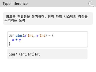 Type Inference


 되도록 간결함을 유지하며, 정적 타입 시스템의 장점을
누리려는 노력



   def plus(x:Int, y:Int) = {
     x + y
   }


   plus: (Int,Int)Int
 
