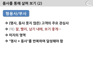 품사를 통해 살펴 보기 (2)

•형용사/부사
 형용사/부사

 (명사, 동사 못지 않은) 고객의 주요 관심사
 (예) 잘, 빨리, 납기 내에, 보기 좋게…
 미지의 영역
 "명사 + 동사"를 반복하여 달성해야 함
 