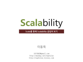 Scalability
 Scala를 통해 Scalability 곱씹어 보기




            이동욱

         i015005@gmail.com
     http://me2day.net/nephilim
    http://nephilim.tistory.com
 