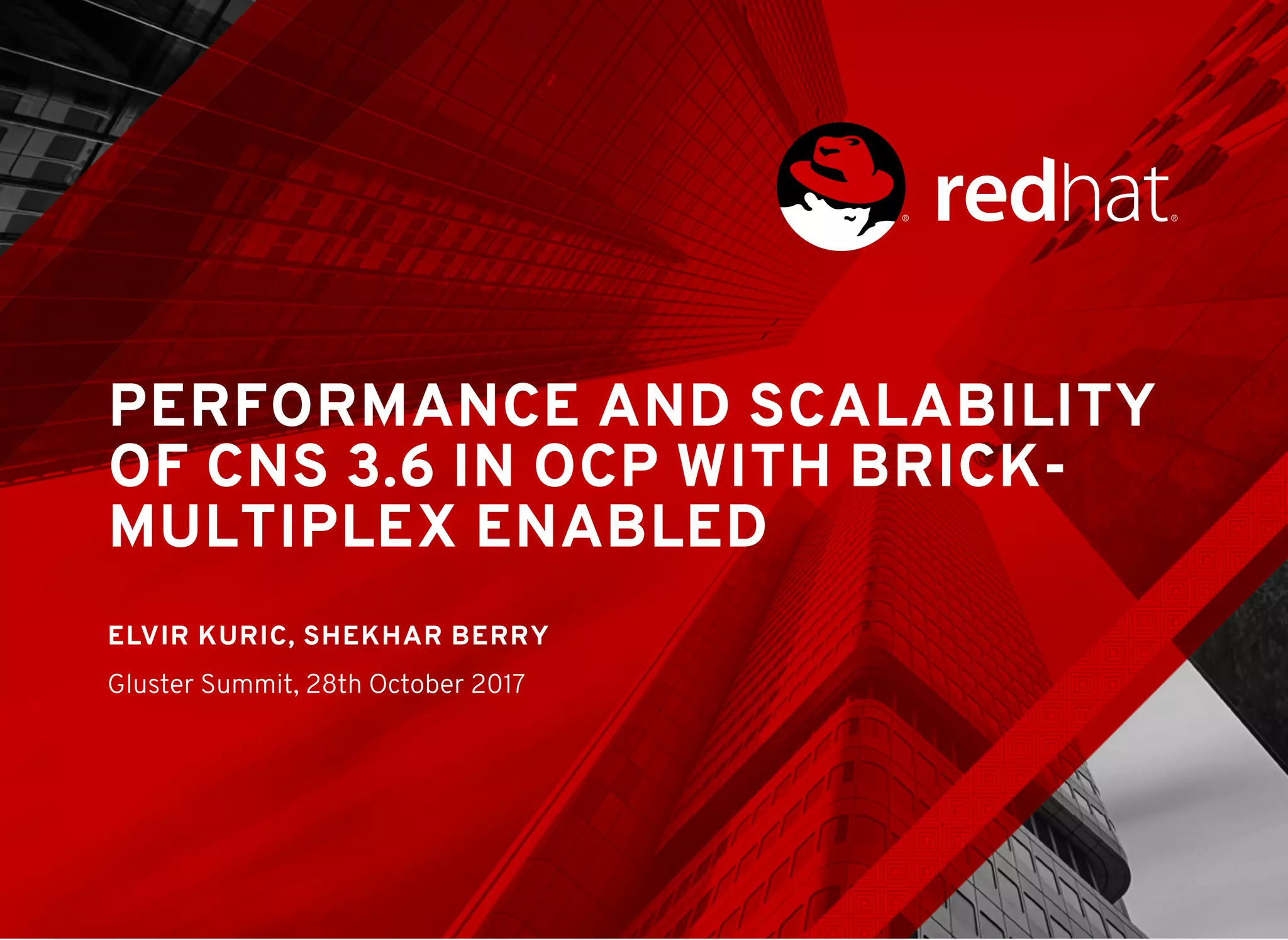 PERFORMANCE AND SCALABILITY
OF CNS 3.6 IN OCP WITH BRICK-
MULTIPLEX ENABLED
ELVIR KURIC, SHEKHAR BERRY
Gluster Summit, 28th October 2017
 