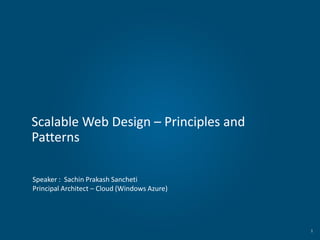Scalable Web Design – Principles and
Patterns
Speaker : Sachin Prakash Sancheti
Principal Architect – Cloud (Windows Azure)
1
 